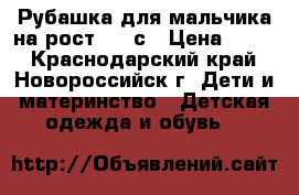 Рубашка для мальчика на рост 116 с › Цена ­ 100 - Краснодарский край, Новороссийск г. Дети и материнство » Детская одежда и обувь   